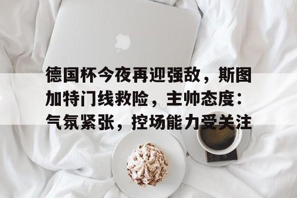 德国杯今夜再迎强敌，斯图加特门线救险，主帅态度：气氛紧张，控场能力受关注的简单介绍-爱游戏体育平台