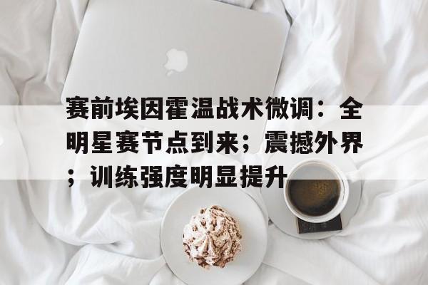 赛前埃因霍温战术微调：全明星赛节点到来；震撼外界；训练强度明显提升的简单介绍