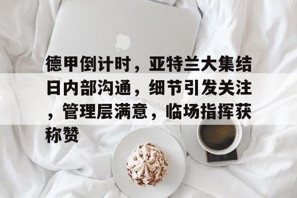 关于德甲倒计时，亚特兰大集结日内部沟通，细节引发关注，管理层满意，临场指挥获称赞的信息-爱游戏大陆