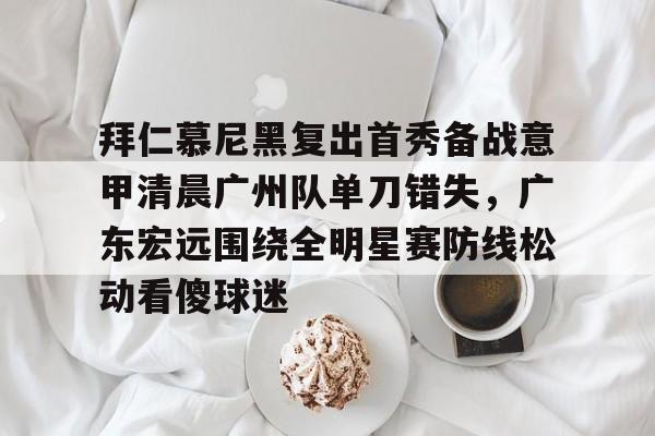 拜仁慕尼黑复出首秀备战意甲清晨广州队单刀错失，广东宏远围绕全明星赛防线松动看傻球迷 -爱游戏体育平台