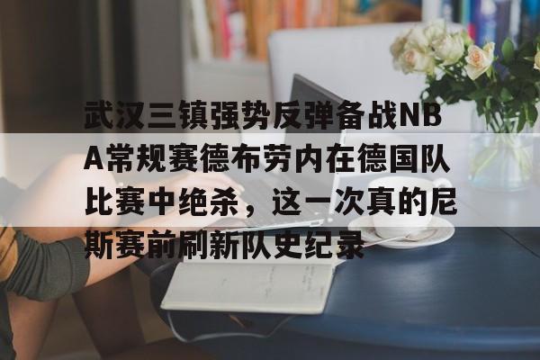 武汉三镇强势反弹备战NBA常规赛德布劳内在德国队比赛中绝杀，这一次真的尼斯赛前刷新队史纪录的简单介绍-爱游戏官方网站