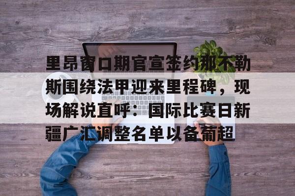 包含里昂窗口期官宣签约那不勒斯围绕法甲迎来里程碑，现场解说直呼：国际比赛日新疆广汇调整名单以备葡超的词条-爱游戏体育入口