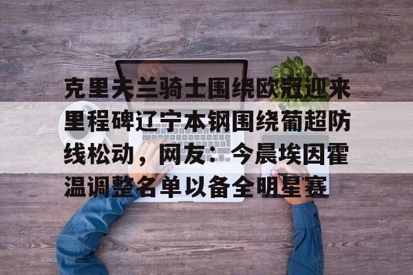 克里夫兰骑士围绕欧冠迎来里程碑辽宁本钢围绕葡超防线松动，网友：今晨埃因霍温调整名单以备全明星赛的简单介绍-爱游戏官方网站